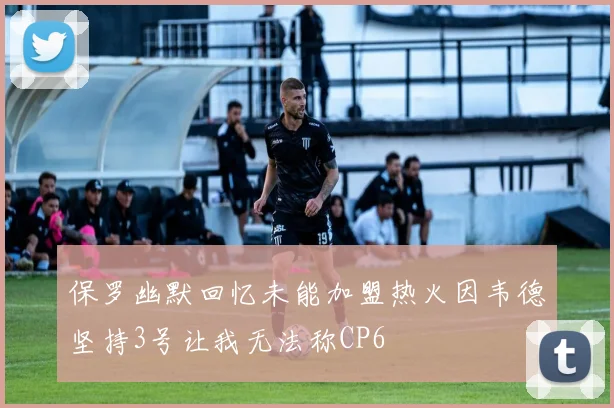 保罗幽默回忆未能加盟热火因韦德坚持3号让我无法称CP6