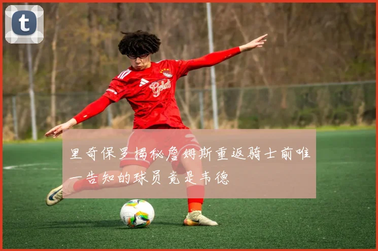 里奇保罗揭秘詹姆斯重返骑士前唯一告知的球员竟是韦德