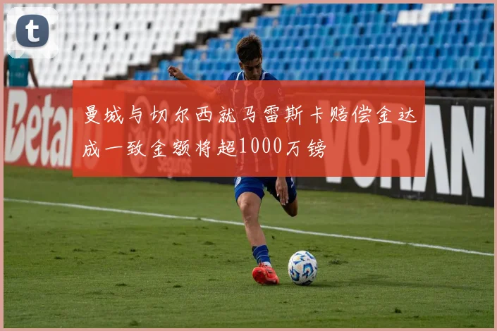 曼城与切尔西就马雷斯卡赔偿金达成一致金额将超1000万镑