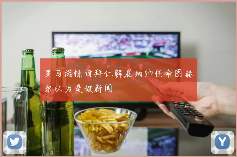 罗马诺惊讶拜仁解雇纳帅任命图赫尔以为是假新闻