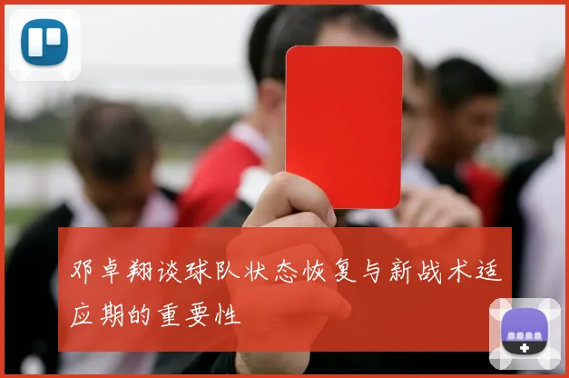 邓卓翔谈球队状态恢复与新战术适应期的重要性