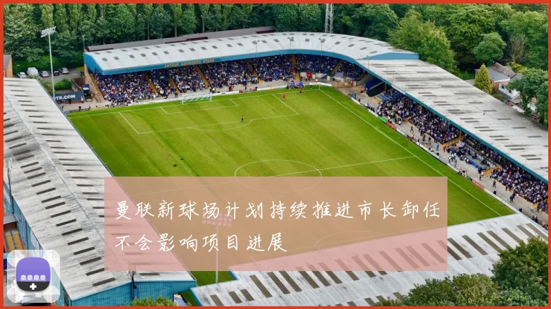 曼联新球场计划持续推进市长卸任不会影响项目进展