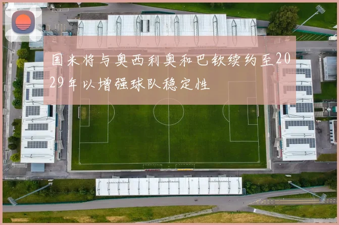 国米将与奥西利奥和巴钦续约至2029年以增强球队稳定性