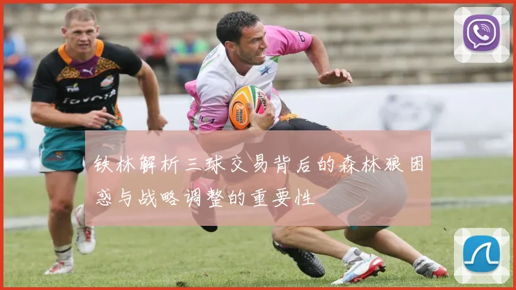 铁林解析三球交易背后的森林狼困惑与战略调整的重要性