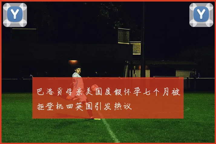 巴洛贡母亲美国度假怀孕七个月被拒登机回英国引发热议